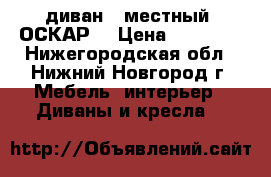 диван 3-местный “ОСКАР“ › Цена ­ 58 000 - Нижегородская обл., Нижний Новгород г. Мебель, интерьер » Диваны и кресла   
